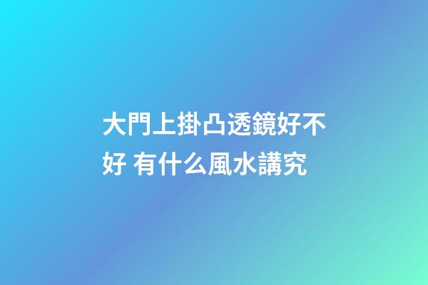 大門上掛凸透鏡好不好 有什么風水講究